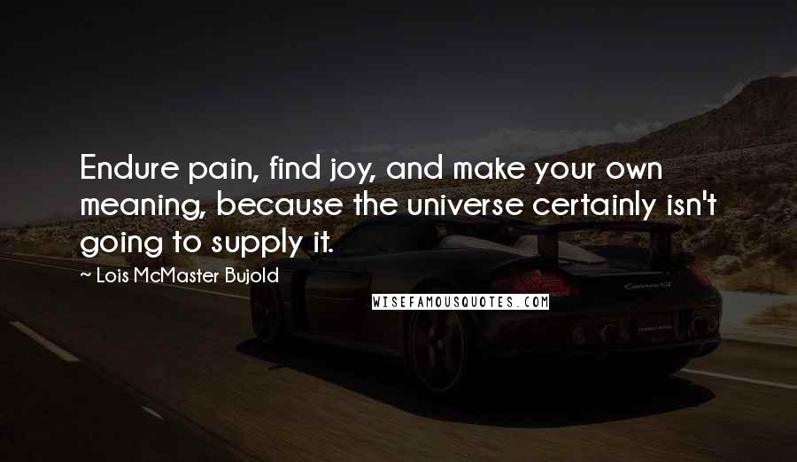Lois McMaster Bujold Quotes: Endure pain, find joy, and make your own meaning, because the universe certainly isn't going to supply it.