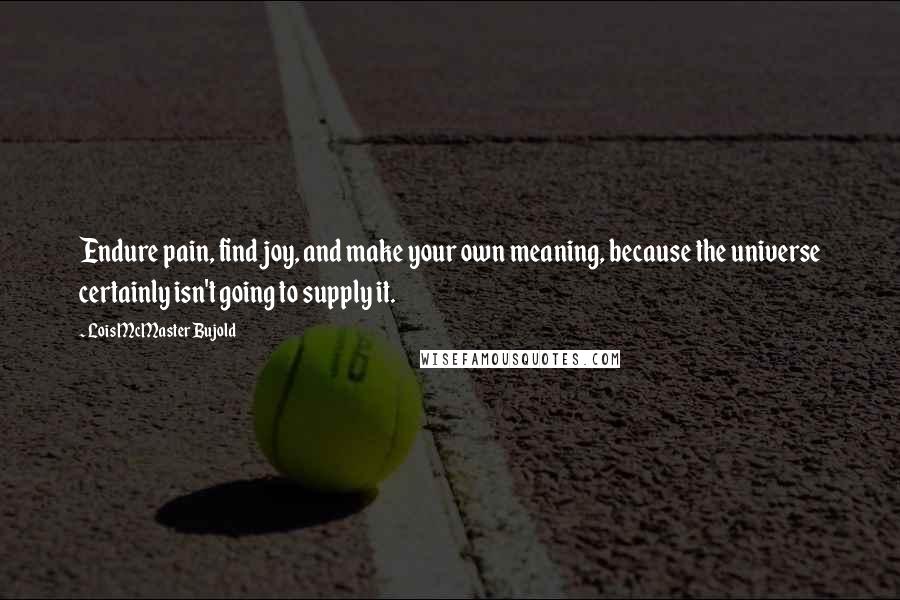 Lois McMaster Bujold Quotes: Endure pain, find joy, and make your own meaning, because the universe certainly isn't going to supply it.