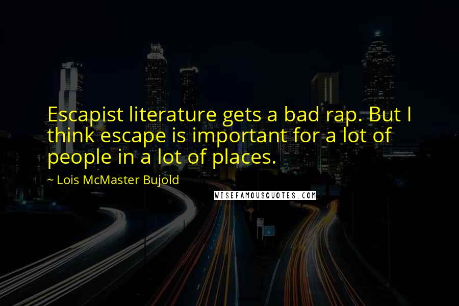 Lois McMaster Bujold Quotes: Escapist literature gets a bad rap. But I think escape is important for a lot of people in a lot of places.