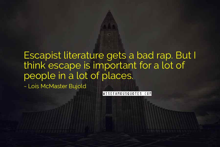 Lois McMaster Bujold Quotes: Escapist literature gets a bad rap. But I think escape is important for a lot of people in a lot of places.