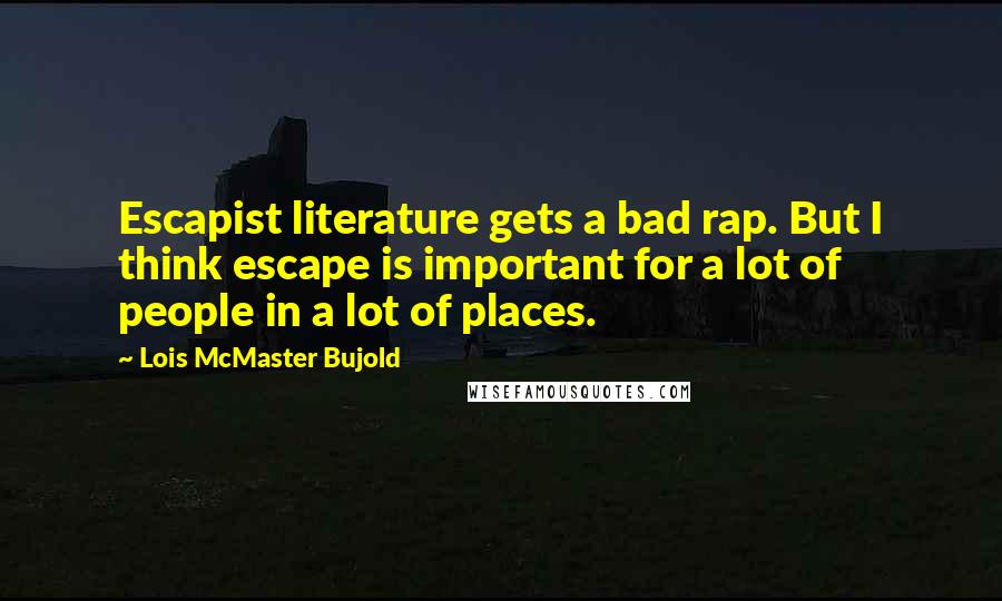 Lois McMaster Bujold Quotes: Escapist literature gets a bad rap. But I think escape is important for a lot of people in a lot of places.