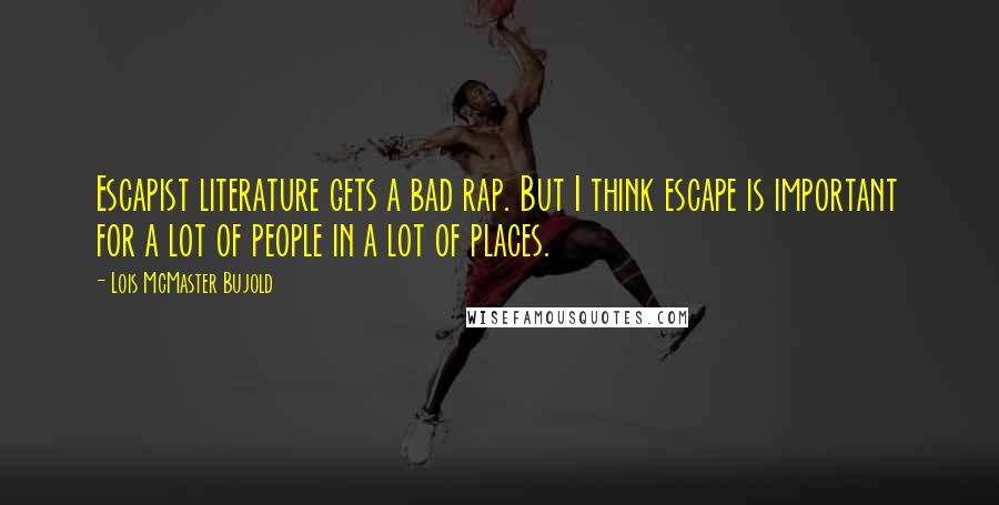 Lois McMaster Bujold Quotes: Escapist literature gets a bad rap. But I think escape is important for a lot of people in a lot of places.