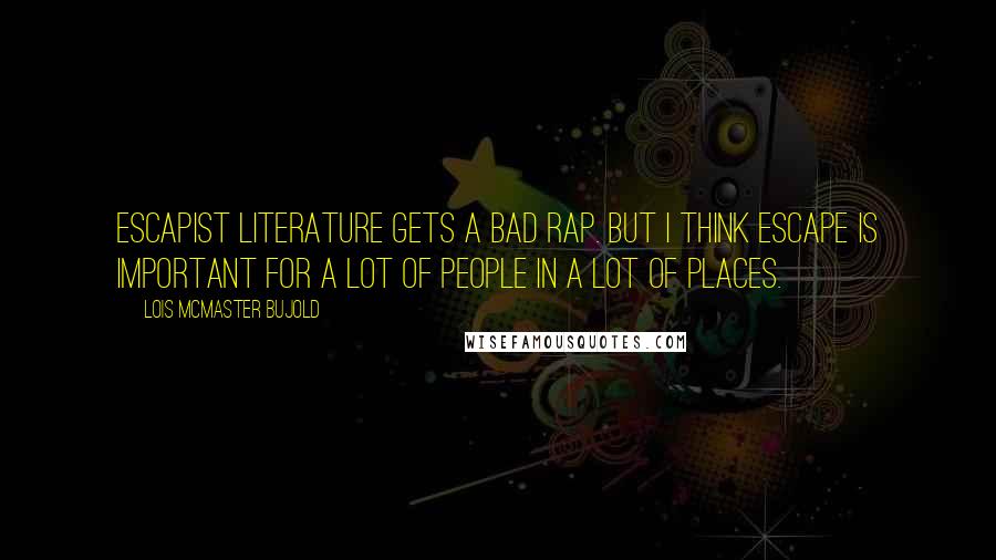 Lois McMaster Bujold Quotes: Escapist literature gets a bad rap. But I think escape is important for a lot of people in a lot of places.