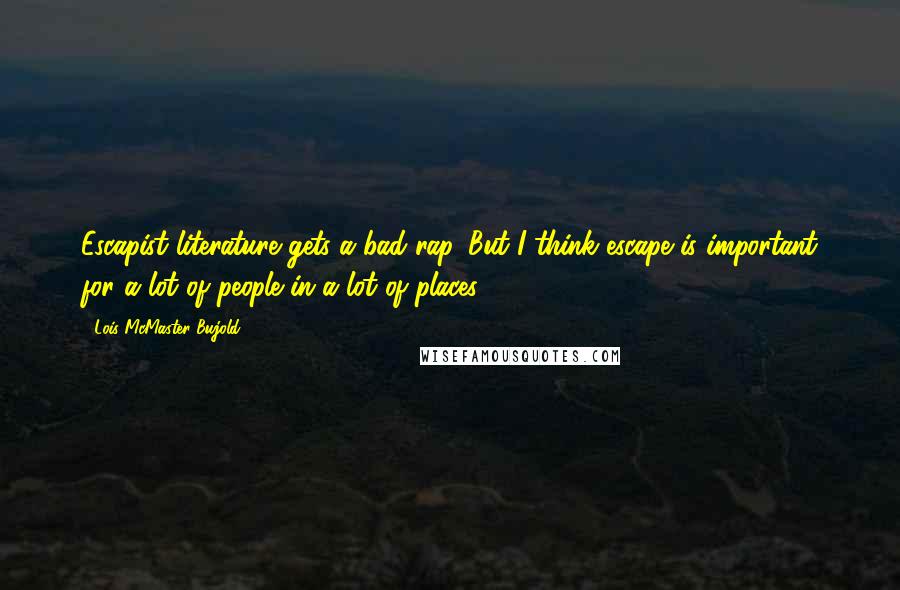 Lois McMaster Bujold Quotes: Escapist literature gets a bad rap. But I think escape is important for a lot of people in a lot of places.