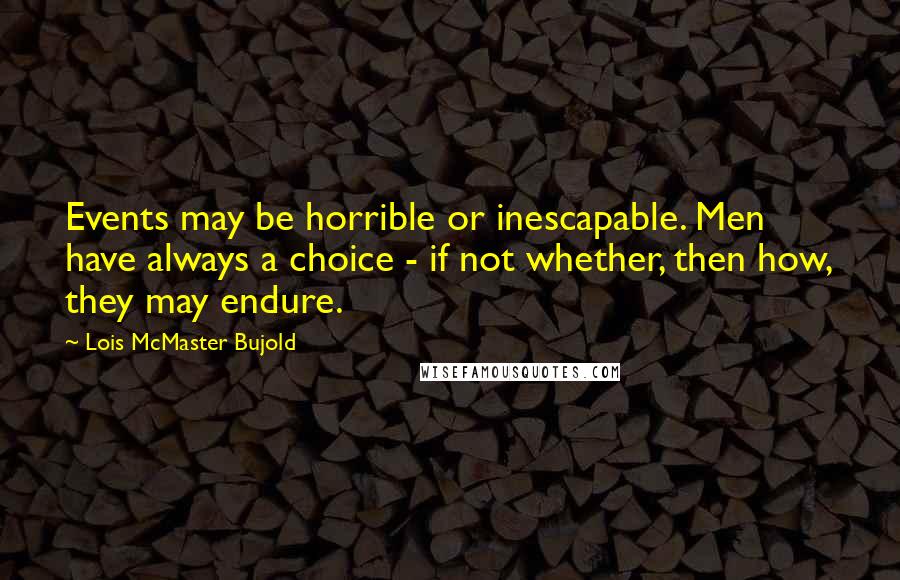 Lois McMaster Bujold Quotes: Events may be horrible or inescapable. Men have always a choice - if not whether, then how, they may endure.