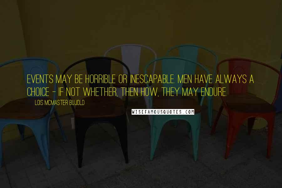 Lois McMaster Bujold Quotes: Events may be horrible or inescapable. Men have always a choice - if not whether, then how, they may endure.