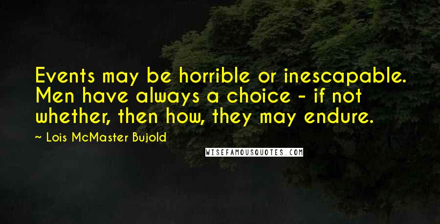 Lois McMaster Bujold Quotes: Events may be horrible or inescapable. Men have always a choice - if not whether, then how, they may endure.