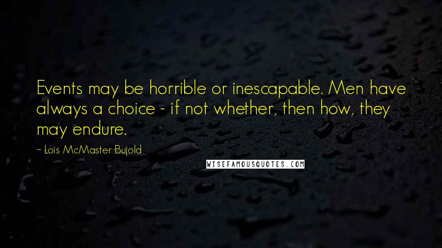 Lois McMaster Bujold Quotes: Events may be horrible or inescapable. Men have always a choice - if not whether, then how, they may endure.