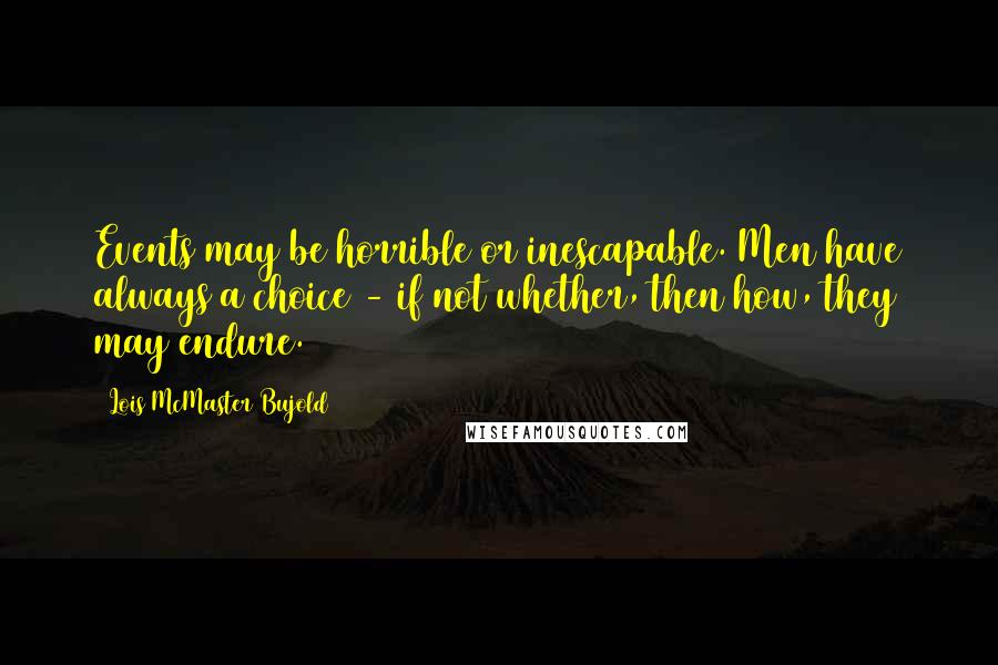 Lois McMaster Bujold Quotes: Events may be horrible or inescapable. Men have always a choice - if not whether, then how, they may endure.