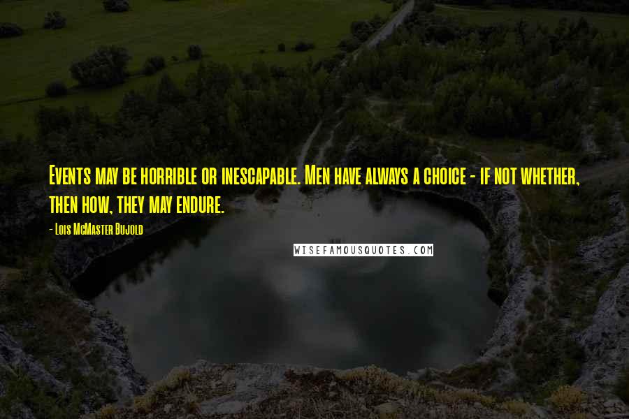 Lois McMaster Bujold Quotes: Events may be horrible or inescapable. Men have always a choice - if not whether, then how, they may endure.