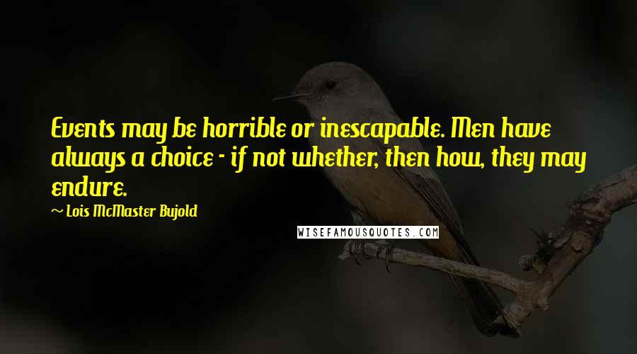 Lois McMaster Bujold Quotes: Events may be horrible or inescapable. Men have always a choice - if not whether, then how, they may endure.