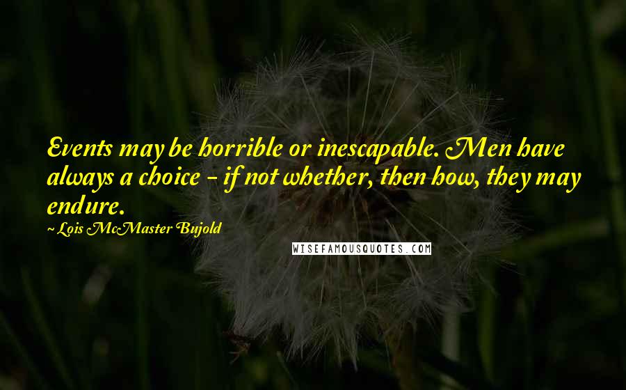 Lois McMaster Bujold Quotes: Events may be horrible or inescapable. Men have always a choice - if not whether, then how, they may endure.