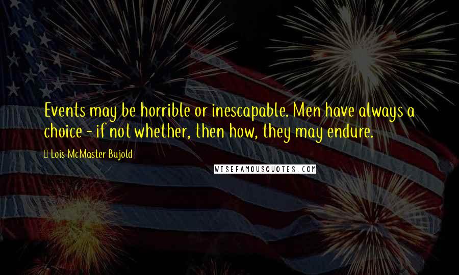 Lois McMaster Bujold Quotes: Events may be horrible or inescapable. Men have always a choice - if not whether, then how, they may endure.