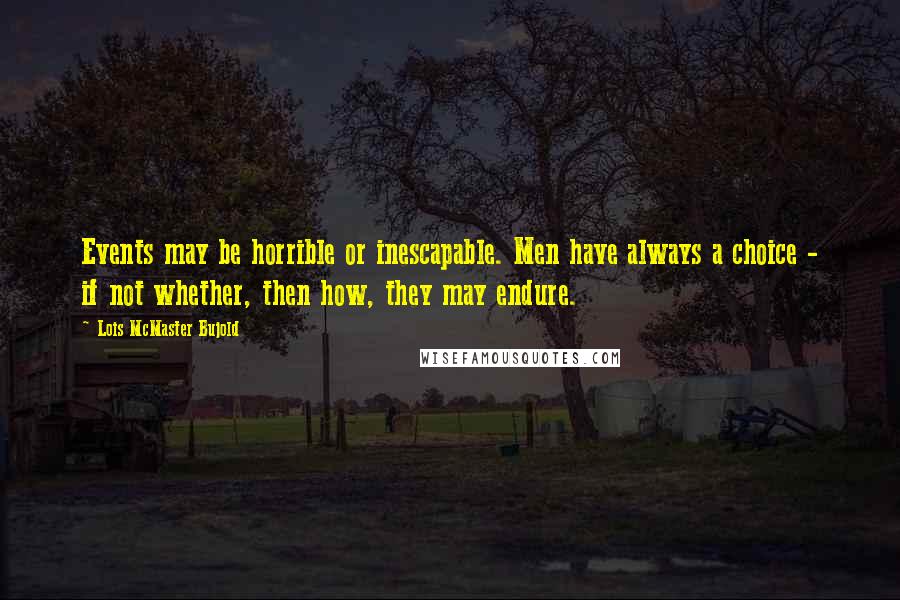 Lois McMaster Bujold Quotes: Events may be horrible or inescapable. Men have always a choice - if not whether, then how, they may endure.