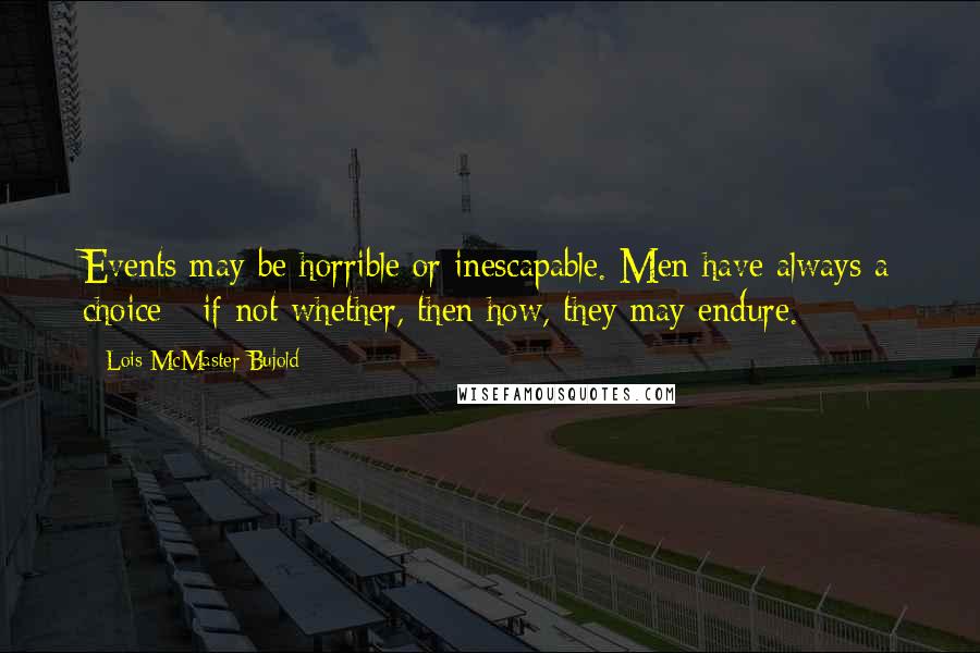 Lois McMaster Bujold Quotes: Events may be horrible or inescapable. Men have always a choice - if not whether, then how, they may endure.