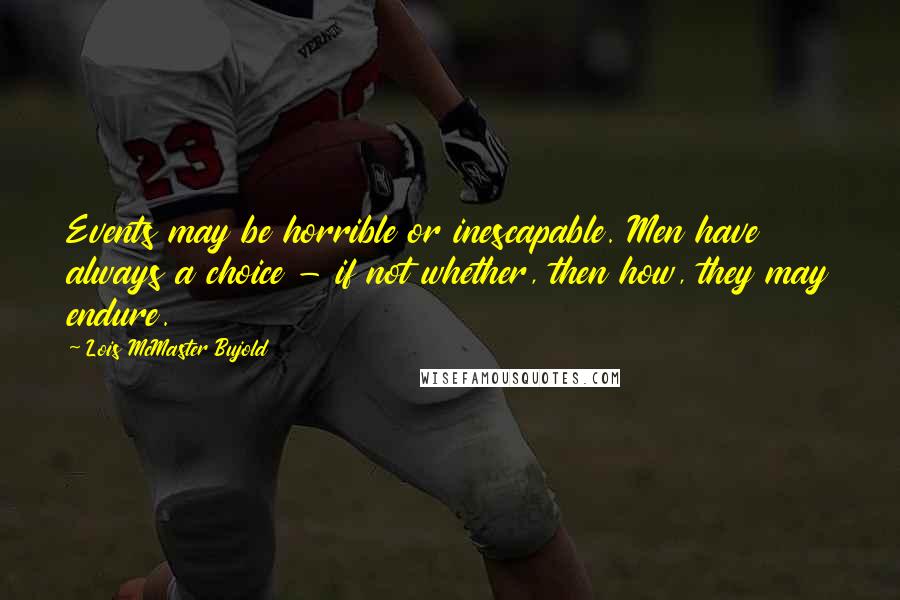 Lois McMaster Bujold Quotes: Events may be horrible or inescapable. Men have always a choice - if not whether, then how, they may endure.