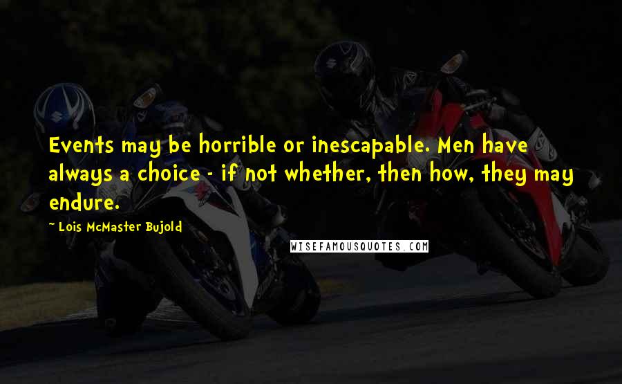 Lois McMaster Bujold Quotes: Events may be horrible or inescapable. Men have always a choice - if not whether, then how, they may endure.