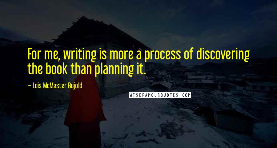 Lois McMaster Bujold Quotes: For me, writing is more a process of discovering the book than planning it.