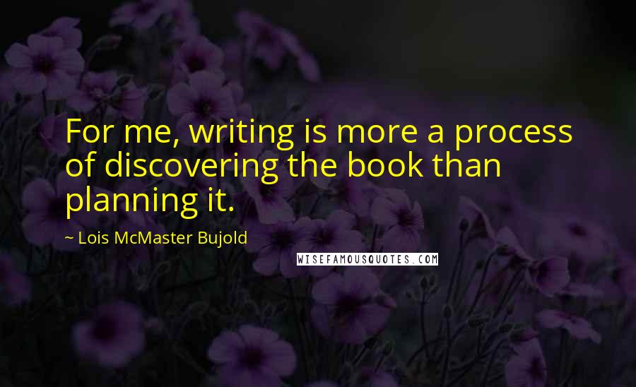 Lois McMaster Bujold Quotes: For me, writing is more a process of discovering the book than planning it.