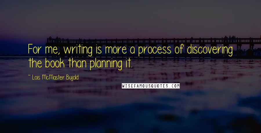 Lois McMaster Bujold Quotes: For me, writing is more a process of discovering the book than planning it.