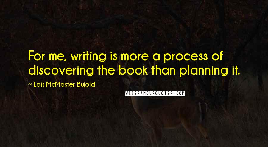 Lois McMaster Bujold Quotes: For me, writing is more a process of discovering the book than planning it.