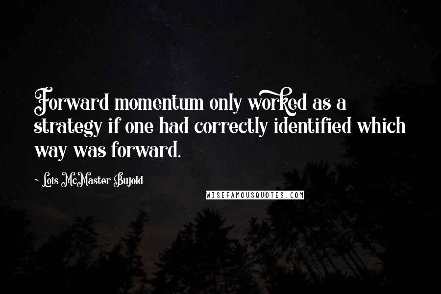 Lois McMaster Bujold Quotes: Forward momentum only worked as a strategy if one had correctly identified which way was forward.