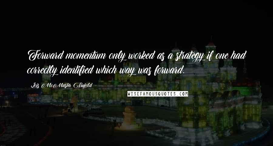 Lois McMaster Bujold Quotes: Forward momentum only worked as a strategy if one had correctly identified which way was forward.