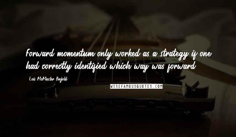 Lois McMaster Bujold Quotes: Forward momentum only worked as a strategy if one had correctly identified which way was forward.