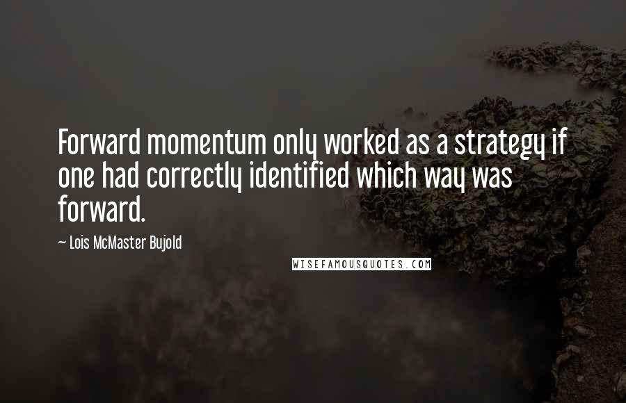 Lois McMaster Bujold Quotes: Forward momentum only worked as a strategy if one had correctly identified which way was forward.