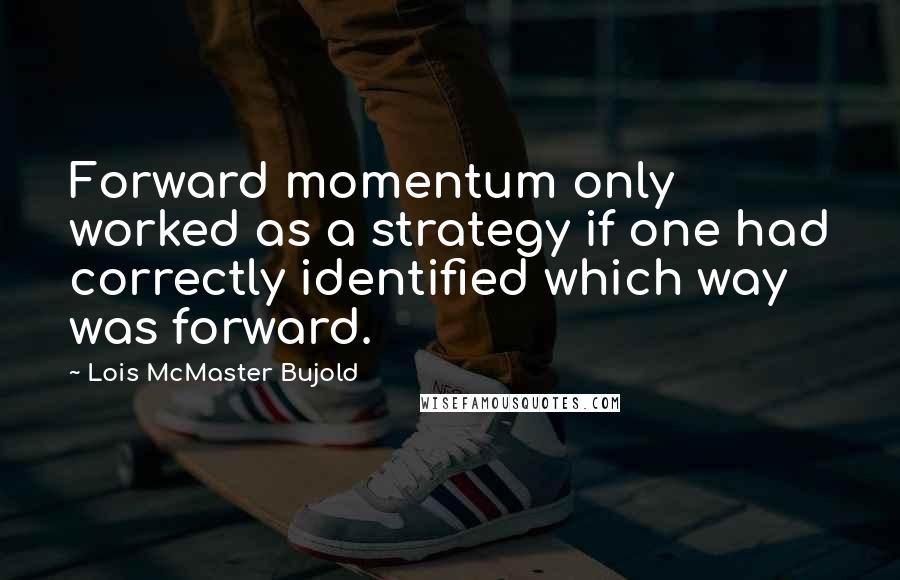 Lois McMaster Bujold Quotes: Forward momentum only worked as a strategy if one had correctly identified which way was forward.