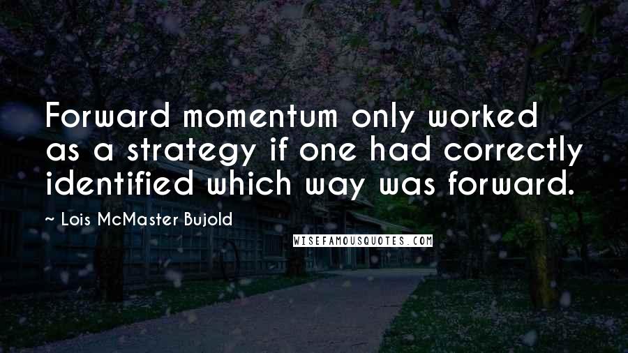 Lois McMaster Bujold Quotes: Forward momentum only worked as a strategy if one had correctly identified which way was forward.