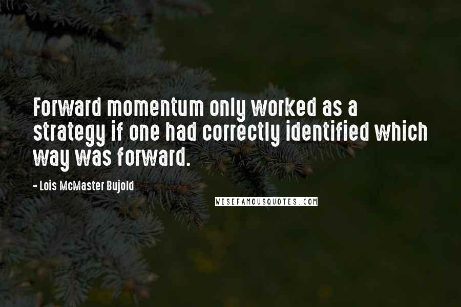 Lois McMaster Bujold Quotes: Forward momentum only worked as a strategy if one had correctly identified which way was forward.