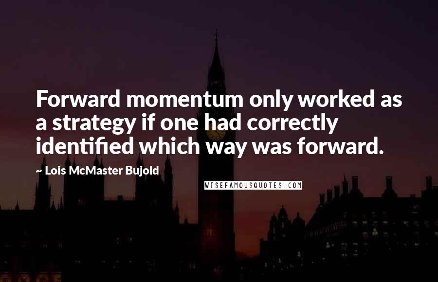 Lois McMaster Bujold Quotes: Forward momentum only worked as a strategy if one had correctly identified which way was forward.