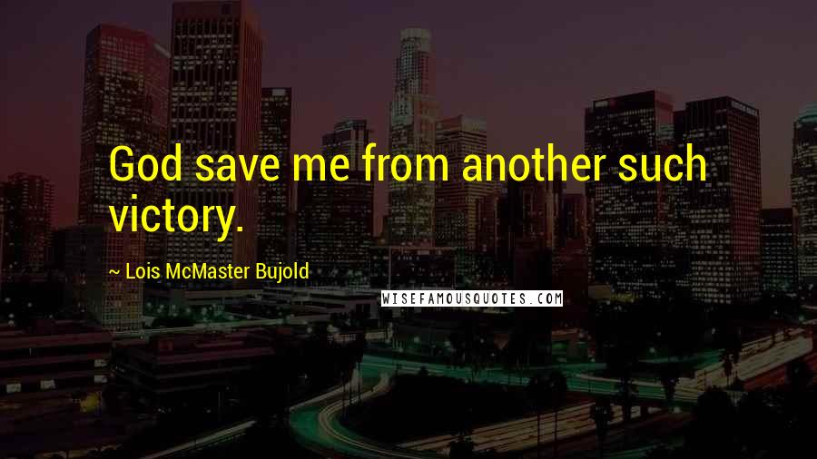 Lois McMaster Bujold Quotes: God save me from another such victory.