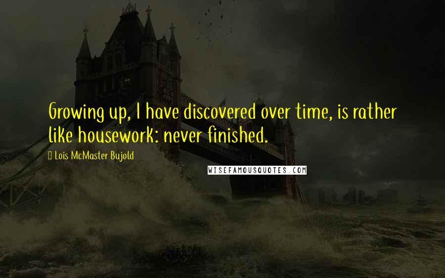 Lois McMaster Bujold Quotes: Growing up, I have discovered over time, is rather like housework: never finished.