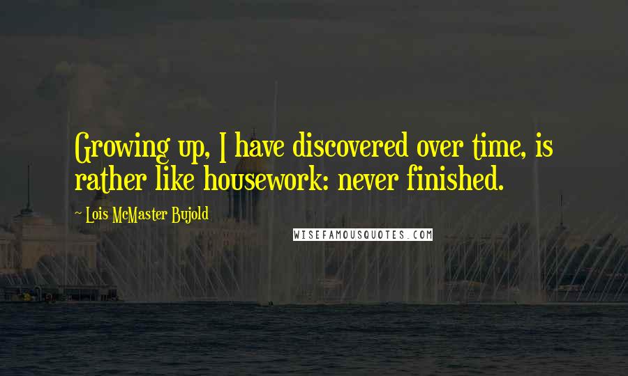 Lois McMaster Bujold Quotes: Growing up, I have discovered over time, is rather like housework: never finished.