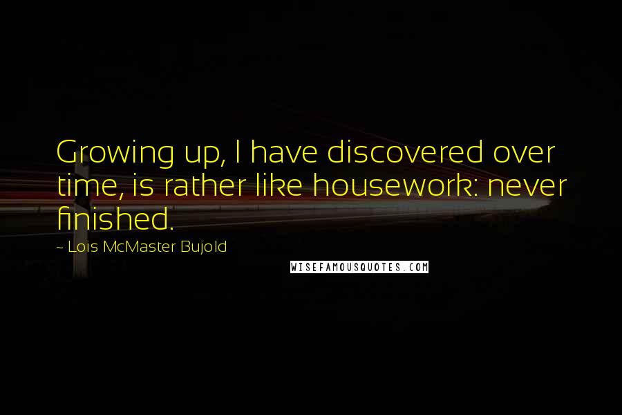 Lois McMaster Bujold Quotes: Growing up, I have discovered over time, is rather like housework: never finished.