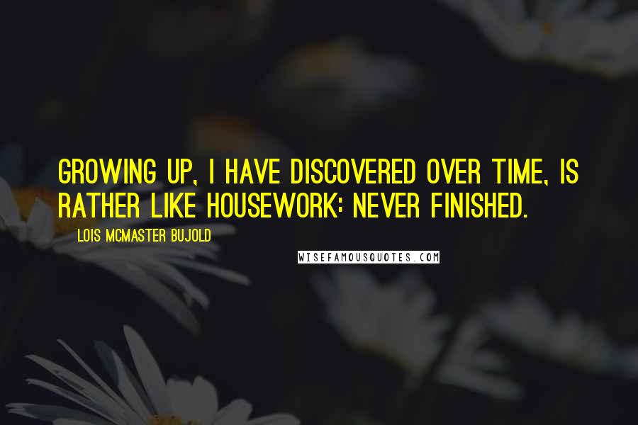 Lois McMaster Bujold Quotes: Growing up, I have discovered over time, is rather like housework: never finished.