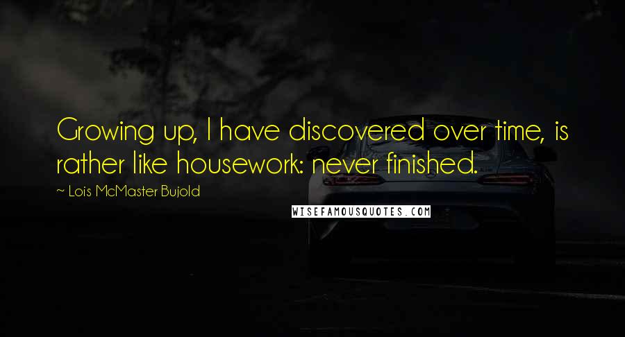 Lois McMaster Bujold Quotes: Growing up, I have discovered over time, is rather like housework: never finished.