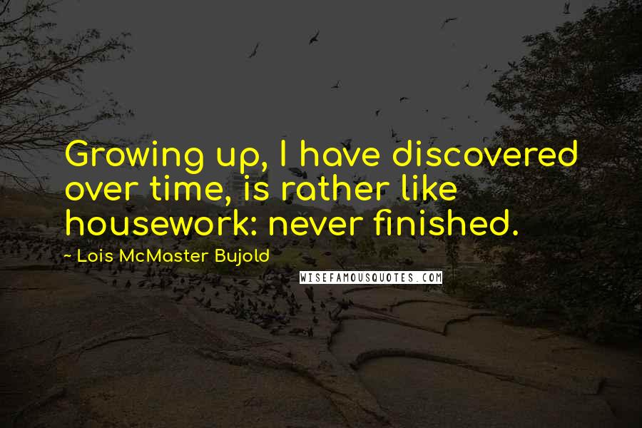 Lois McMaster Bujold Quotes: Growing up, I have discovered over time, is rather like housework: never finished.