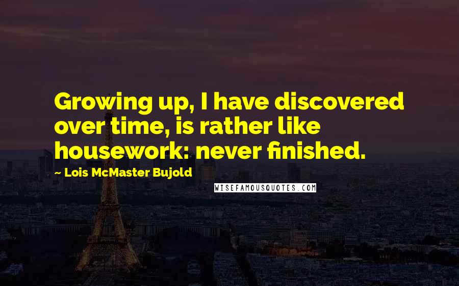 Lois McMaster Bujold Quotes: Growing up, I have discovered over time, is rather like housework: never finished.