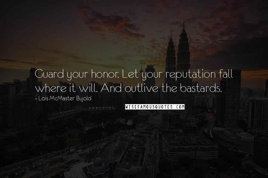 Lois McMaster Bujold Quotes: Guard your honor. Let your reputation fall where it will. And outlive the bastards.