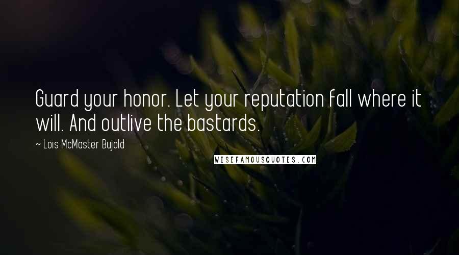 Lois McMaster Bujold Quotes: Guard your honor. Let your reputation fall where it will. And outlive the bastards.