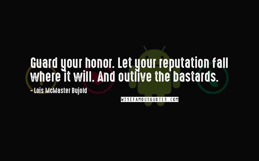 Lois McMaster Bujold Quotes: Guard your honor. Let your reputation fall where it will. And outlive the bastards.