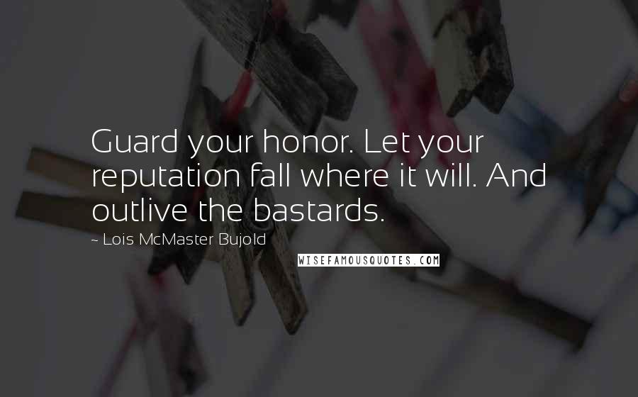 Lois McMaster Bujold Quotes: Guard your honor. Let your reputation fall where it will. And outlive the bastards.