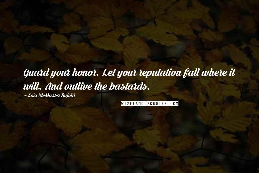 Lois McMaster Bujold Quotes: Guard your honor. Let your reputation fall where it will. And outlive the bastards.