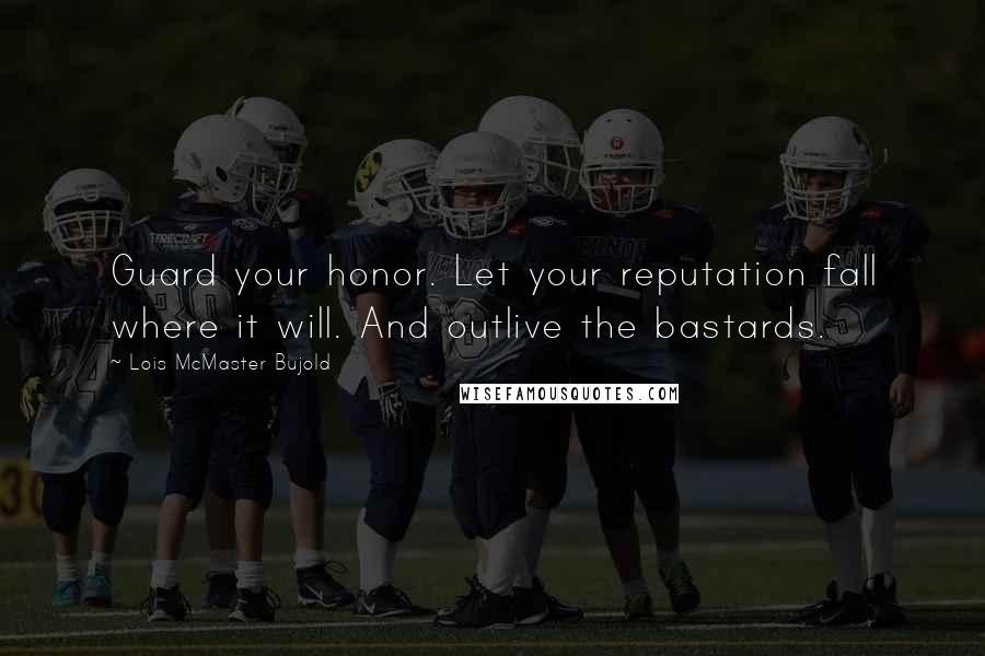 Lois McMaster Bujold Quotes: Guard your honor. Let your reputation fall where it will. And outlive the bastards.