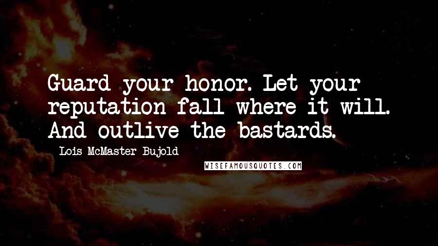 Lois McMaster Bujold Quotes: Guard your honor. Let your reputation fall where it will. And outlive the bastards.