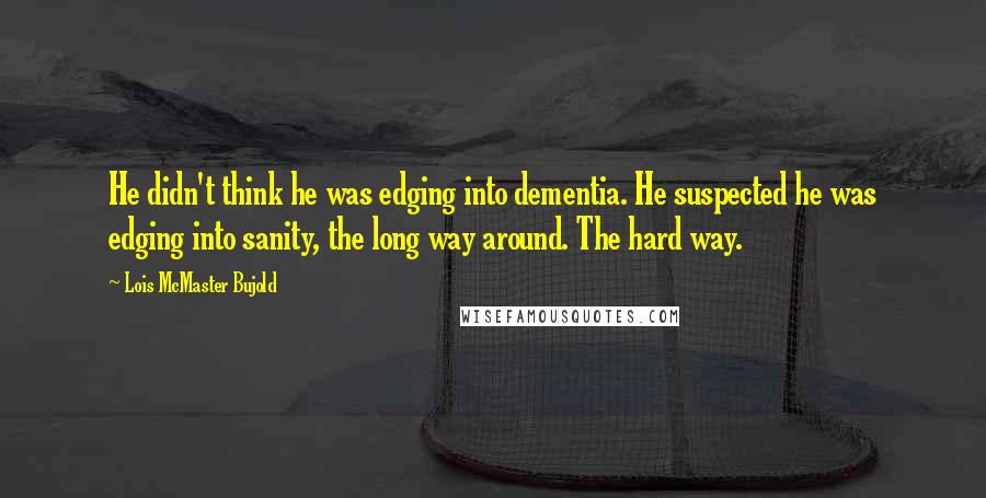 Lois McMaster Bujold Quotes: He didn't think he was edging into dementia. He suspected he was edging into sanity, the long way around. The hard way.