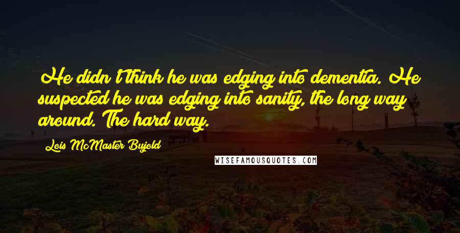 Lois McMaster Bujold Quotes: He didn't think he was edging into dementia. He suspected he was edging into sanity, the long way around. The hard way.